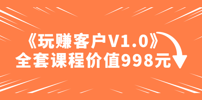 （129期）某收费课程《玩赚客户V1.0》全套课程价值998元-课神