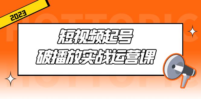 （26期）短视频起号·破播放实战运营课，用通俗易懂大白话带你玩转短视频-课神